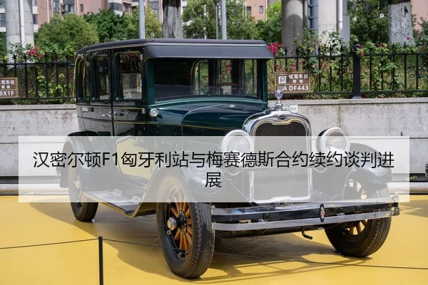汉密尔顿F1匈牙利站与梅赛德斯合约续约谈判进展