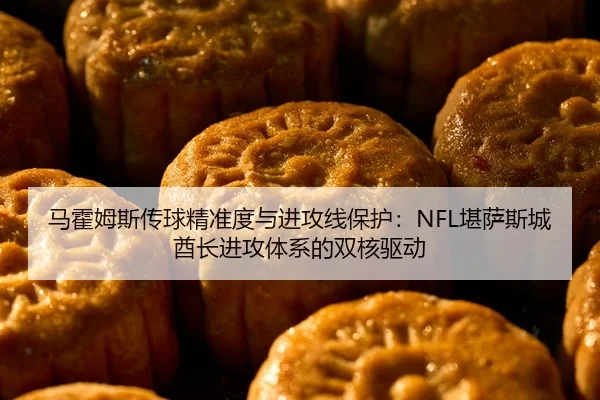 马霍姆斯传球精准度与进攻线保护：NFL堪萨斯城酋长进攻体系的双核驱动