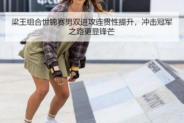 梁王组合世锦赛男双进攻连贯性提升，冲击冠军之路更显锋芒