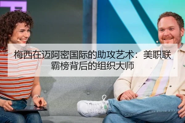 梅西在迈阿密国际的助攻艺术：美职联霸榜背后的组织大师