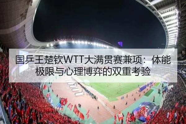 国乒王楚钦WTT大满贯赛兼项：体能极限与心理博弈的双重考验