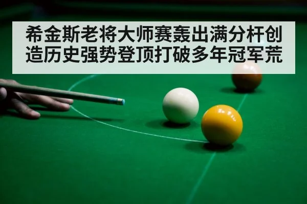 希金斯老将大师赛轰出满分杆创造历史强势登顶打破多年冠军荒