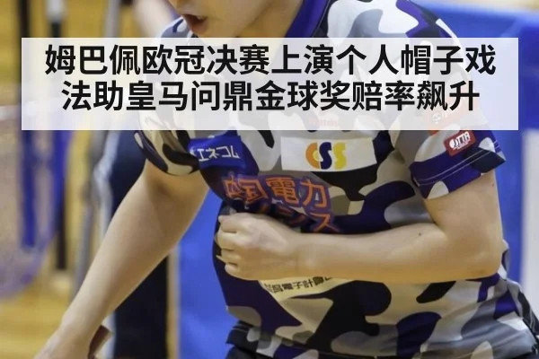 姆巴佩欧冠决赛上演个人帽子戏法助皇马问鼎金球奖赔率飙升