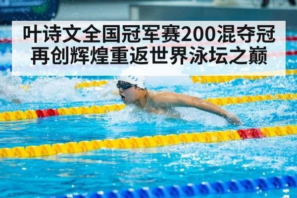叶诗文全国冠军赛200混夺冠再创辉煌重返世界泳坛之巅