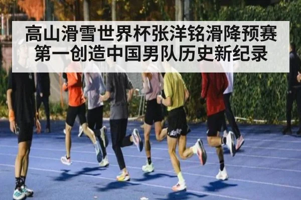高山滑雪世界杯张洋铭滑降预赛第一创造中国男队历史新纪录
