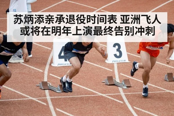 苏炳添亲承退役时间表 亚洲飞人或将在明年上演最终告别冲刺