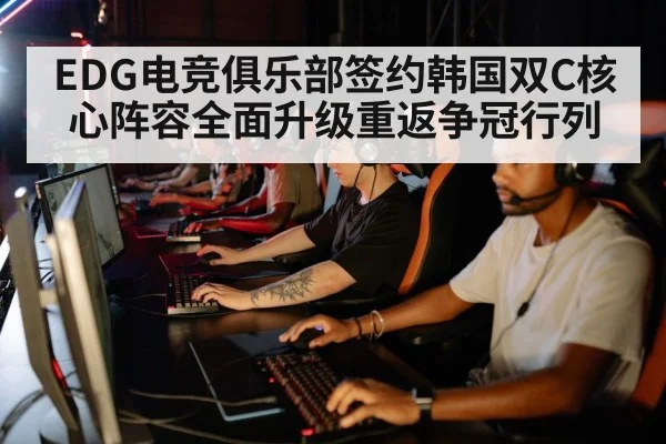 EDG电竞俱乐部签约韩国双C核心阵容全面升级重返争冠行列