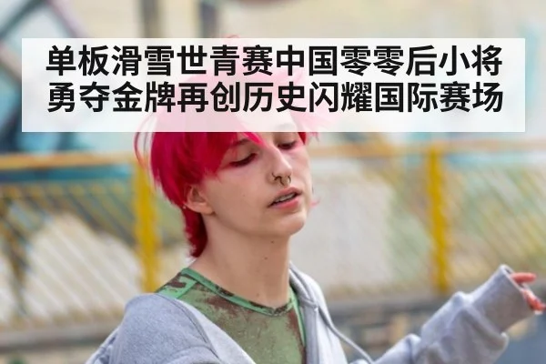 单板滑雪世青赛中国零零后小将勇夺金牌再创历史闪耀国际赛场