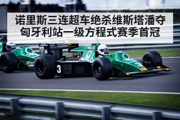 诺里斯三连超车绝杀维斯塔潘夺匈牙利站一级方程式赛季首冠