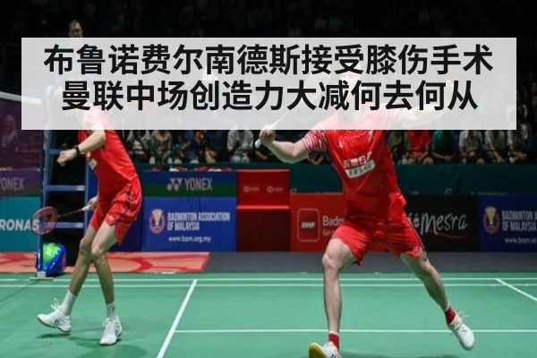 布鲁诺费尔南德斯接受膝伤手术 曼联中场创造力大减何去何从