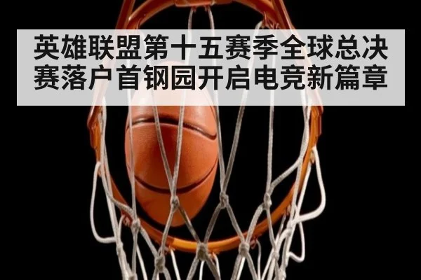 英雄联盟第十五赛季全球总决赛落户首钢园开启电竞新篇章