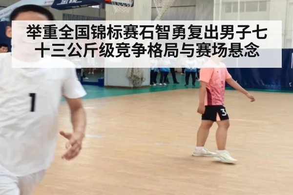 举重全国锦标赛石智勇复出男子七十三公斤级竞争格局与赛场悬念